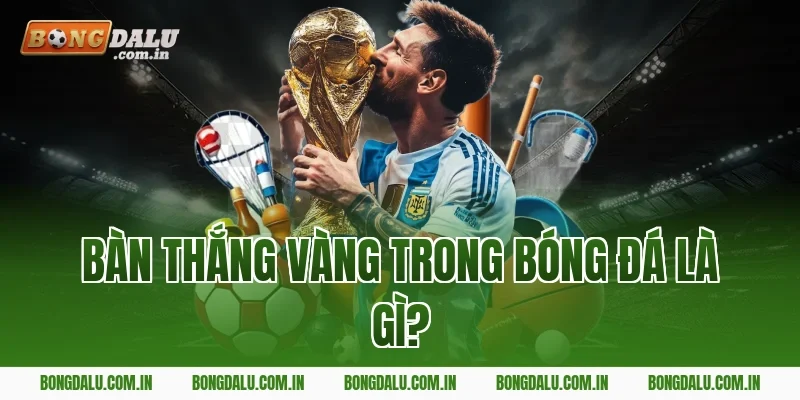 Bàn Thắng Vàng Trong Bóng Đá Là Gì?