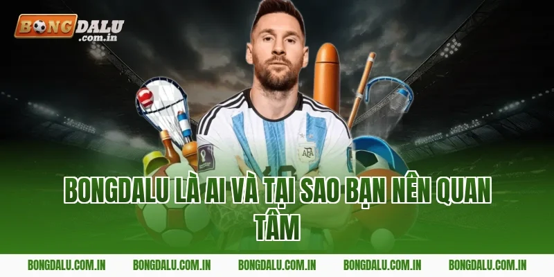 Bongdalu Là Ai Và Tại Sao Bạn Nên Quan Tâm