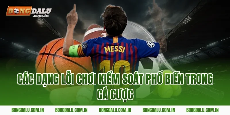 Các dạng lỗi chơi kiểm soát phổ biến trong cá cược