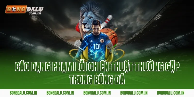 Các Dạng Phạm Lỗi Chiến Thuật Thường Gặp Trong Bóng Đá
