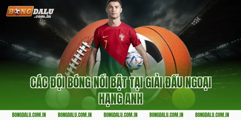 Các đội bóng nổi bật tại giải đấu Ngoại Hạng Anh