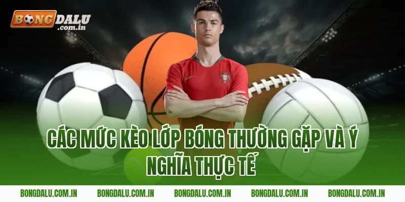 Các Mức Kèo Lớp Bóng Thường Gặp Và Ý Nghĩa Thực Tế