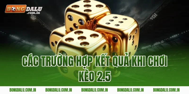 Các Trường Hợp Kết Quả Khi Chơi Kèo 2.5