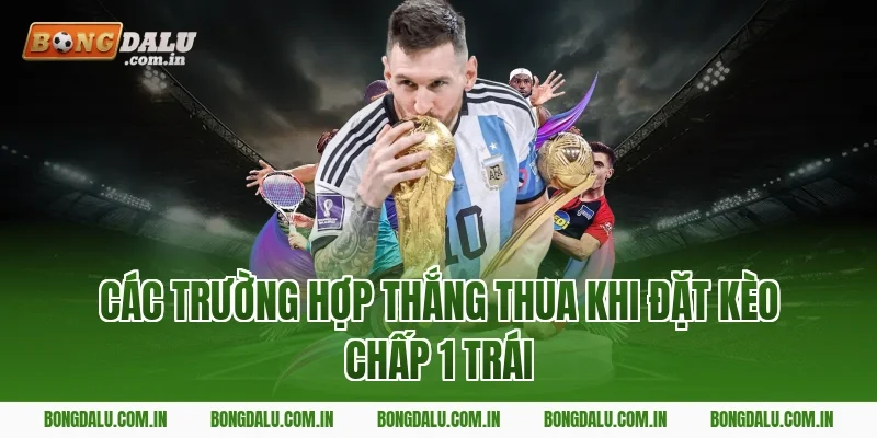 Các Trường Hợp Thắng Thua Khi Đặt Kèo Chấp 1 Trái