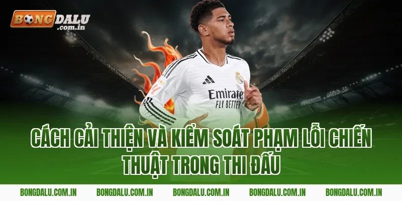 Cách Cải Thiện Và Kiểm Soát Phạm Lỗi Chiến Thuật Trong Thi Đấu