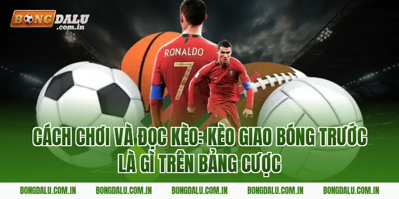 Cách chơi và đọc kèo: kèo giao bóng trước là gì trên bảng cược