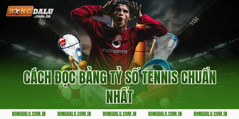 Cách Đọc Bảng Tỷ Số Tennis Chuẩn Nhất