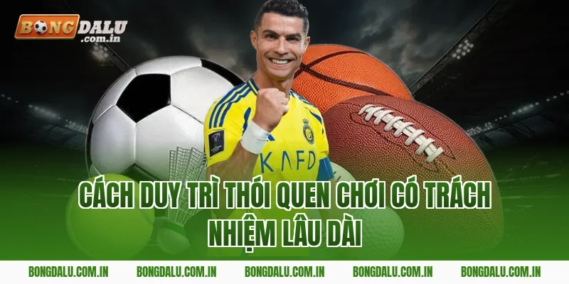 Cách duy trì thói quen chơi có trách nhiệm lâu dài