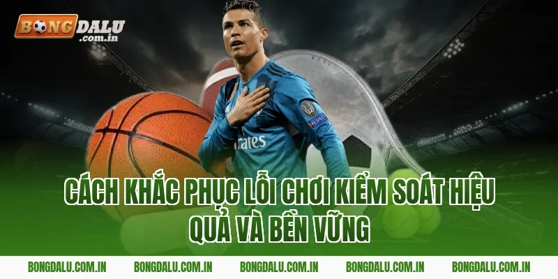 Cách khắc phục lỗi chơi kiểm soát hiệu quả và bền vững
