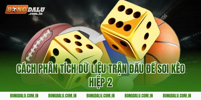 Cách phân tích dữ liệu trận đấu để soi kèo hiệp 2