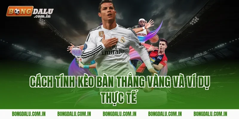 Cách Tính Kèo Bàn Thắng Vàng Và Ví Dụ Thực Tế