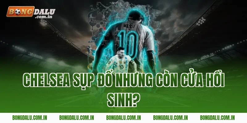 Chelsea sụp đổ nhưng còn cửa hồi sinh?