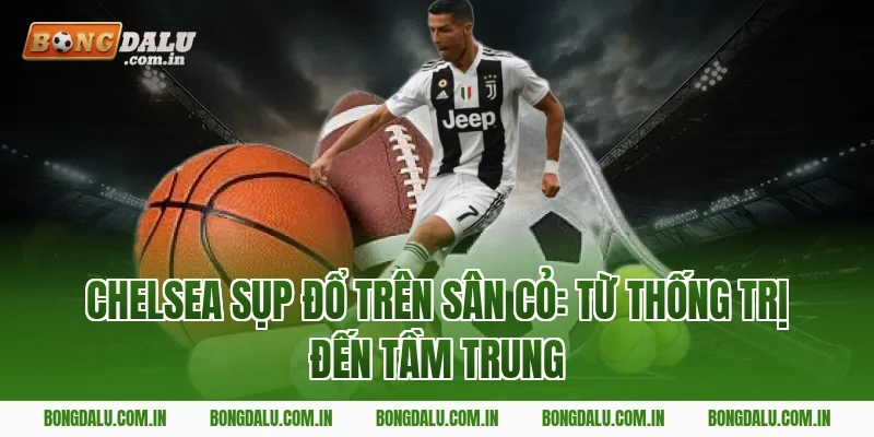 Chelsea sụp đổ trên sân cỏ: Từ thống trị đến tầm trung