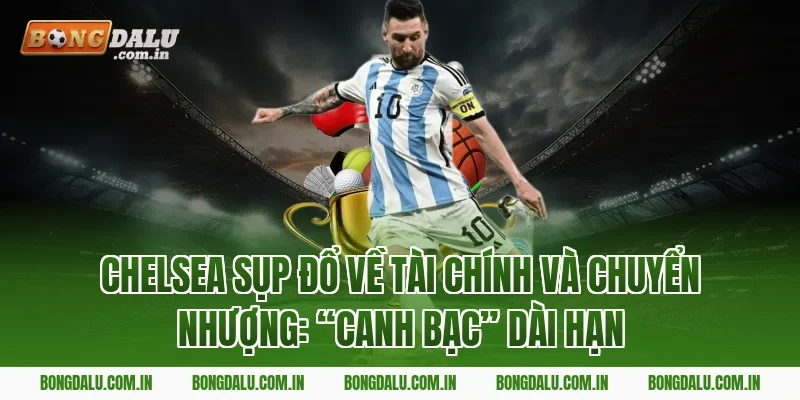 Chelsea sụp đổ về tài chính và chuyển nhượng: “Canh bạc” dài hạn