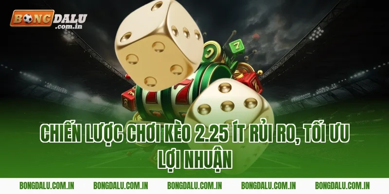 Chiến lược chơi kèo 2.25 ít rủi ro, tối ưu lợi nhuận