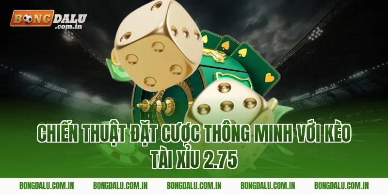 Chiến Thuật Đặt Cược Thông Minh Với Kèo Tài Xỉu 2.75