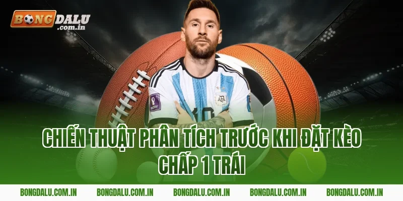Chiến Thuật Phân Tích Trước Khi Đặt Kèo Chấp 1 Trái