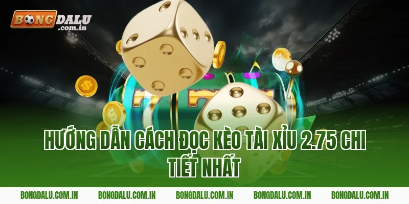 Hướng Dẫn Cách Đọc Kèo Tài Xỉu 2.75 Chi Tiết Nhất