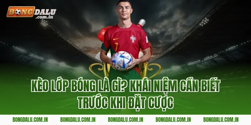 Kèo Lớp Bóng Là Gì? Khái Niệm Cần Biết Trước Khi Đặt Cược