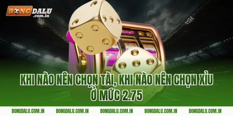 Khi Nào Nên Chọn Tài, Khi Nào Nên Chọn Xỉu Ở Mức 2.75