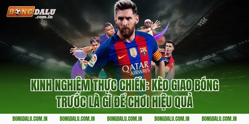 Kinh nghiệm thực chiến: kèo giao bóng trước là gì để chơi hiệu quả