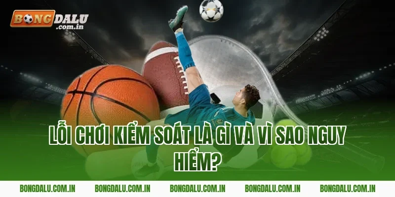 lỗi chơi kiểm soát là gì và vì sao nguy hiểm?