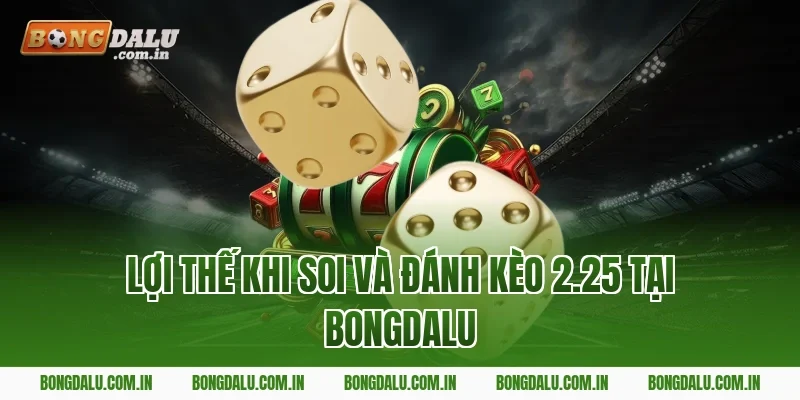 Lợi thế khi soi và đánh kèo 2.25 tại Bongdalu