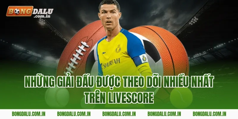 Những Giải Đấu Được Theo Dõi Nhiều Nhất Trên Livescore
