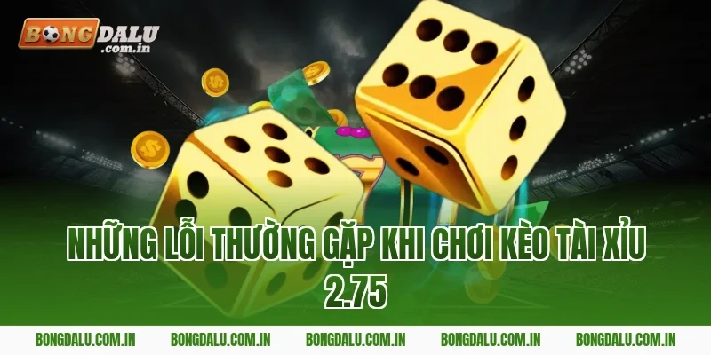 Những Lỗi Thường Gặp Khi Chơi Kèo Tài Xỉu 2.75