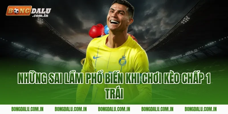 Những Sai Lầm Phổ Biến Khi Chơi Kèo Chấp 1 Trái