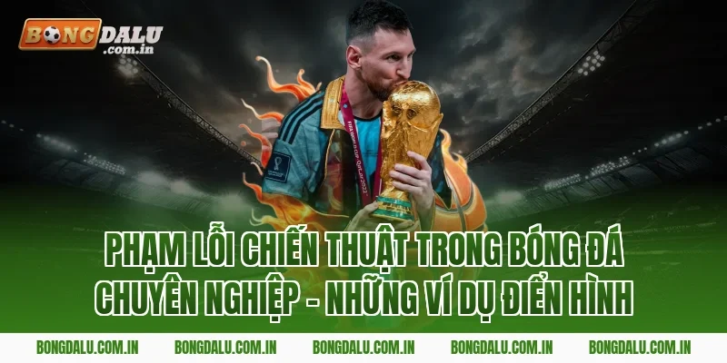 Phạm Lỗi Chiến Thuật Trong Bóng Đá Chuyên Nghiệp – Những Ví Dụ Điển Hình