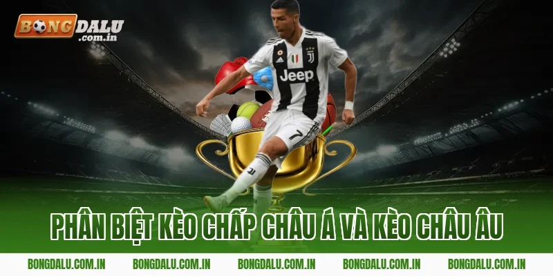 Phân Biệt Kèo Chấp Châu Á Và Kèo Châu Âu