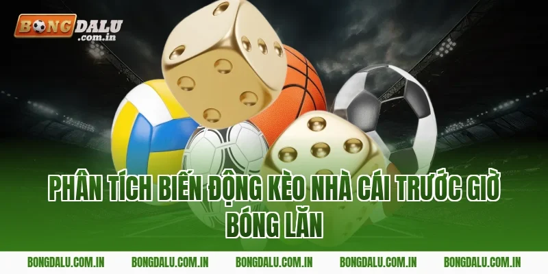 Phân Tích Biến Động Kèo Nhà Cái Trước Giờ Bóng Lăn