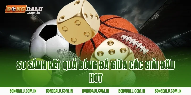 So sánh kết quả bóng đá giữa các giải đấu hot
