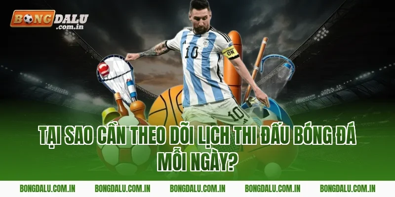 Tại Sao Cần Theo Dõi Lịch Thi Đấu Bóng Đá Mỗi Ngày?