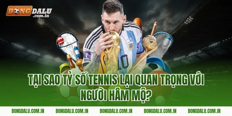 Tại Sao Tỷ Số Tennis Lại Quan Trọng Với Người Hâm Mộ?