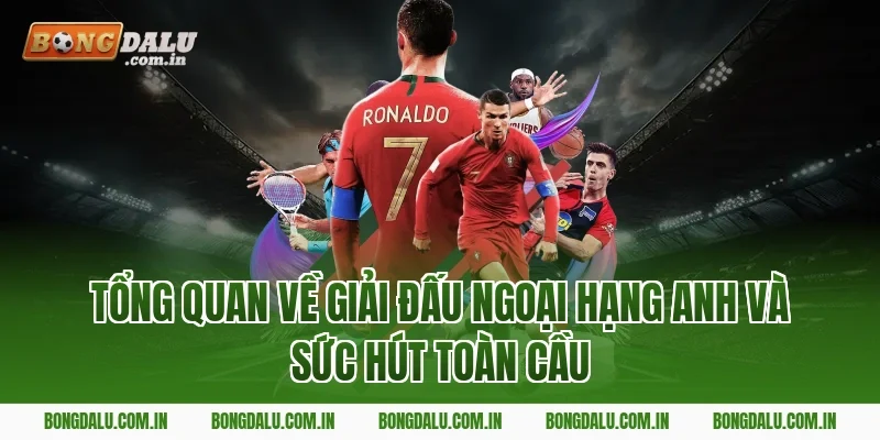 Tổng quan về giải đấu Ngoại Hạng Anh và sức hút toàn cầu