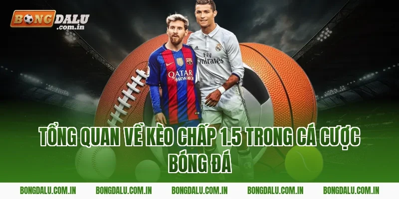 Tổng quan về kèo chấp 1.5 trong cá cược bóng đá