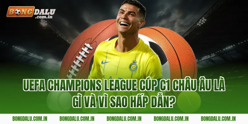 UEFA Champions League Cúp C1 châu Âu là gì và vì sao hấp dẫn?