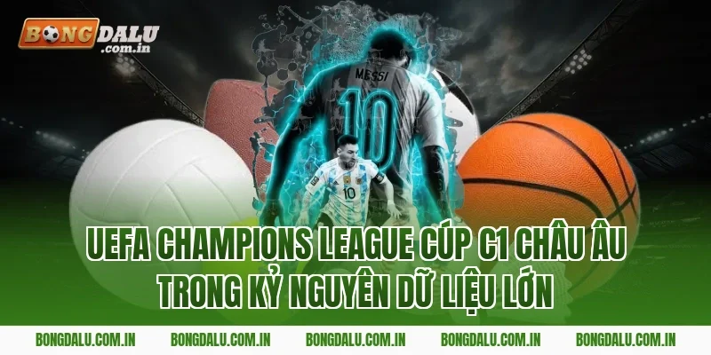 UEFA Champions League Cúp C1 châu Âu trong kỷ nguyên dữ liệu lớn
