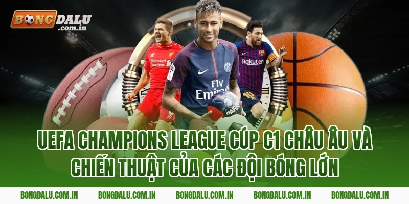 UEFA Champions League Cúp C1 châu Âu và chiến thuật của các đội bóng lớn