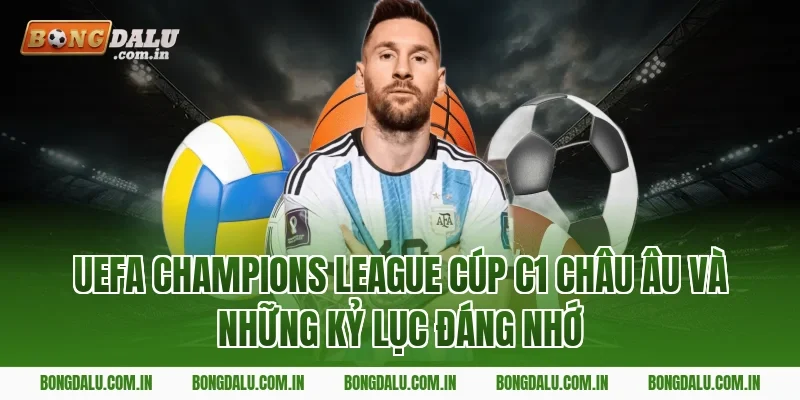 UEFA Champions League Cúp C1 châu Âu và những kỷ lục đáng nhớ