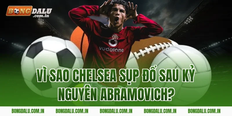 Vì sao Chelsea sụp đổ sau kỷ nguyên Abramovich?