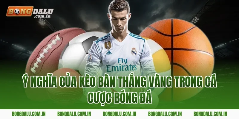 Ý Nghĩa Của Kèo Bàn Thắng Vàng Trong Cá Cược Bóng Đá